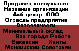 Продавец-консультант › Название организации ­ Акб-центр, ООО › Отрасль предприятия ­ Автозапчасти › Минимальный оклад ­ 25 000 - Все города Работа » Вакансии   . Ханты-Мансийский,Советский г.